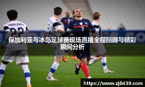 保加利亚与冰岛足球赛现场直播全程回顾与精彩瞬间分析
