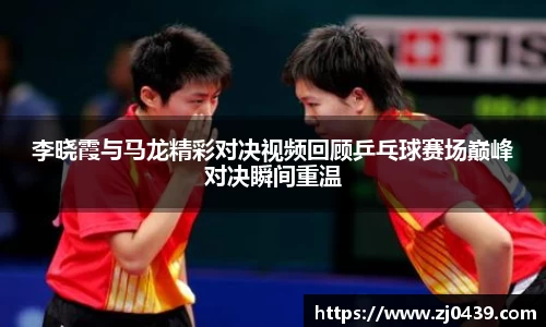 李晓霞与马龙精彩对决视频回顾乒乓球赛场巅峰对决瞬间重温