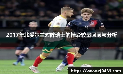 2017年北爱尔兰对阵瑞士的精彩较量回顾与分析