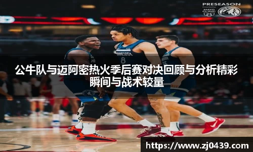公牛队与迈阿密热火季后赛对决回顾与分析精彩瞬间与战术较量