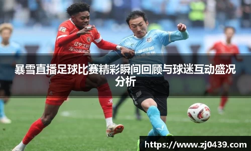 暴雪直播足球比赛精彩瞬间回顾与球迷互动盛况分析