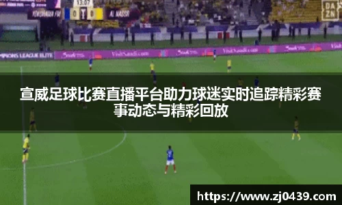 宣威足球比赛直播平台助力球迷实时追踪精彩赛事动态与精彩回放
