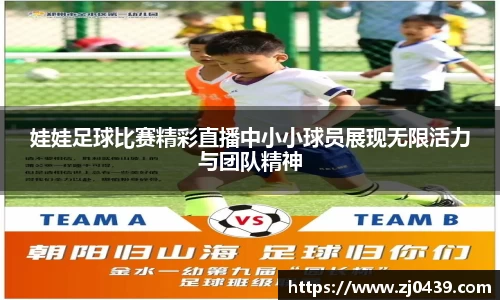 娃娃足球比赛精彩直播中小小球员展现无限活力与团队精神