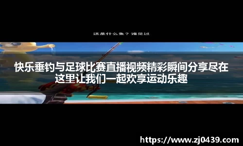 快乐垂钓与足球比赛直播视频精彩瞬间分享尽在这里让我们一起欢享运动乐趣