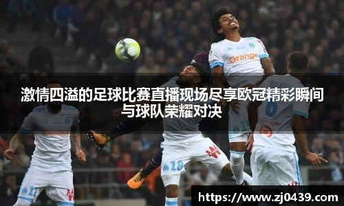 激情四溢的足球比赛直播现场尽享欧冠精彩瞬间与球队荣耀对决