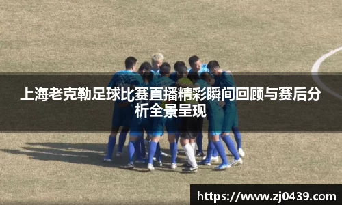 上海老克勒足球比赛直播精彩瞬间回顾与赛后分析全景呈现