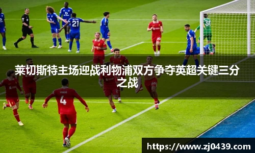 莱切斯特主场迎战利物浦双方争夺英超关键三分之战