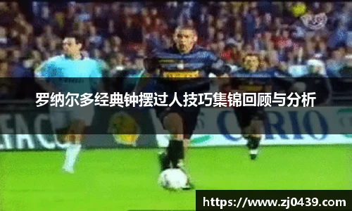 罗纳尔多经典钟摆过人技巧集锦回顾与分析