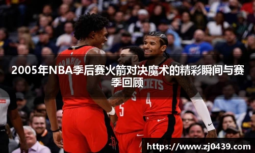 2005年NBA季后赛火箭对决魔术的精彩瞬间与赛季回顾