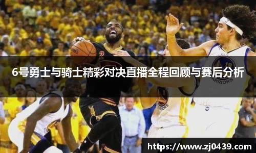 6号勇士与骑士精彩对决直播全程回顾与赛后分析