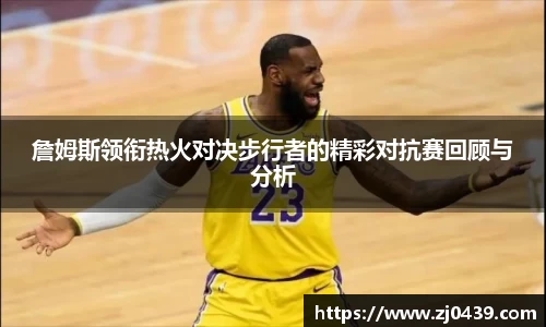 詹姆斯领衔热火对决步行者的精彩对抗赛回顾与分析