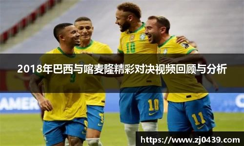 2018年巴西与喀麦隆精彩对决视频回顾与分析