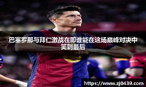 巴塞罗那与拜仁激战在即谁能在这场巅峰对决中笑到最后