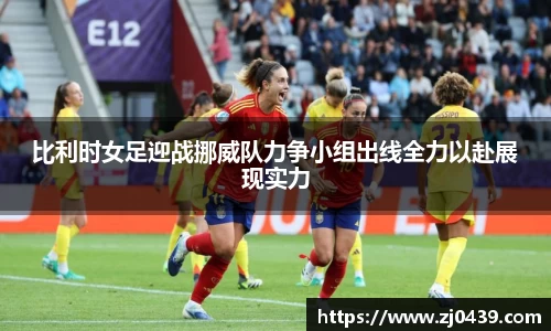 比利时女足迎战挪威队力争小组出线全力以赴展现实力