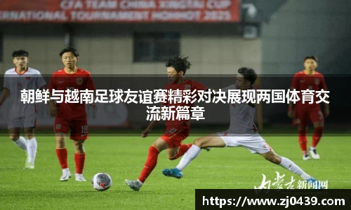 朝鲜与越南足球友谊赛精彩对决展现两国体育交流新篇章