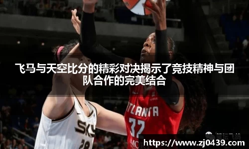 飞马与天空比分的精彩对决揭示了竞技精神与团队合作的完美结合