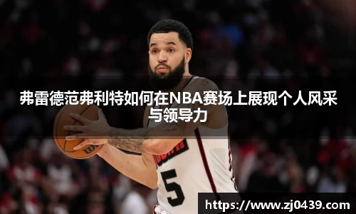 弗雷德范弗利特如何在NBA赛场上展现个人风采与领导力