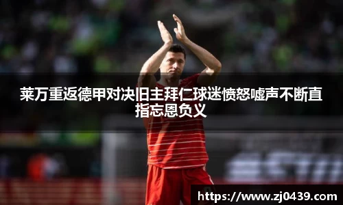 莱万重返德甲对决旧主拜仁球迷愤怒嘘声不断直指忘恩负义
